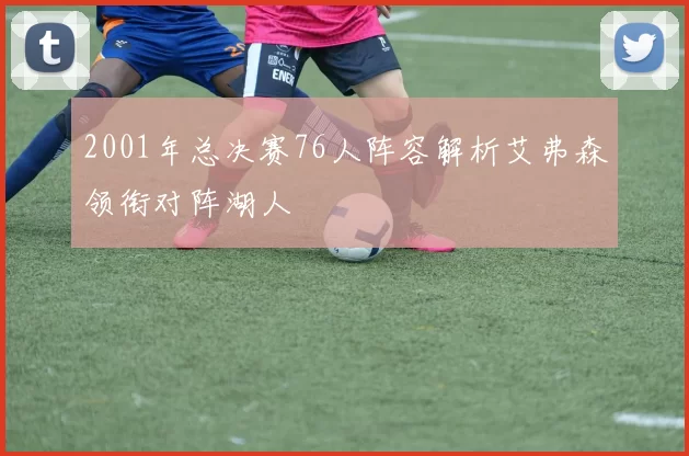 2001年总决赛76人阵容解析艾弗森领衔对阵湖人