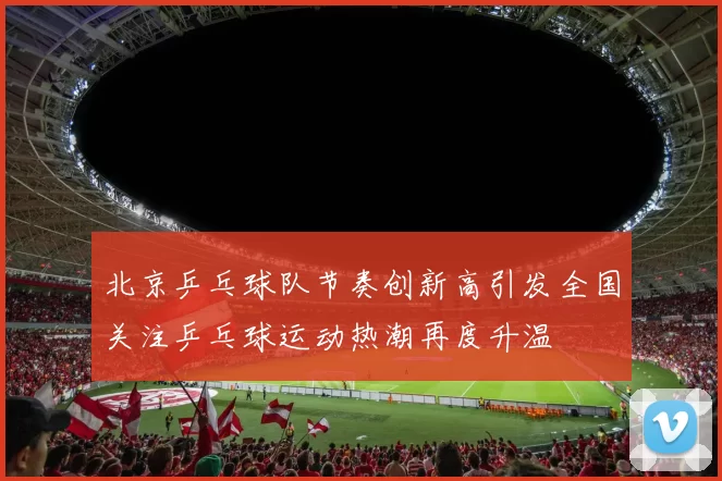 北京乒乓球队节奏创新高引发全国关注乒乓球运动热潮再度升温