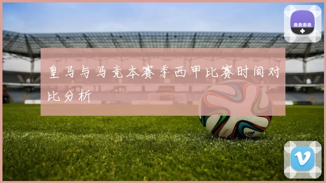 皇马与马竞本赛季西甲比赛时间对比分析