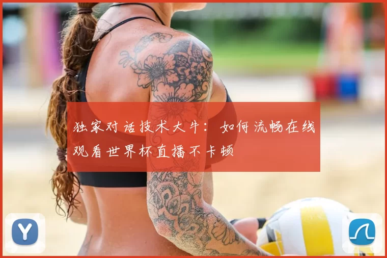 独家对话技术大牛:如何流畅在线观看世界杯直播不卡顿