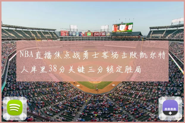 NBA直播焦点战勇士客场击败凯尔特人库里38分关键三分锁定胜局