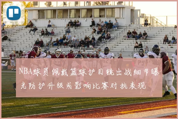NBA球员佩戴篮球护目镜出战细节曝光防护升级或影响比赛对抗表现