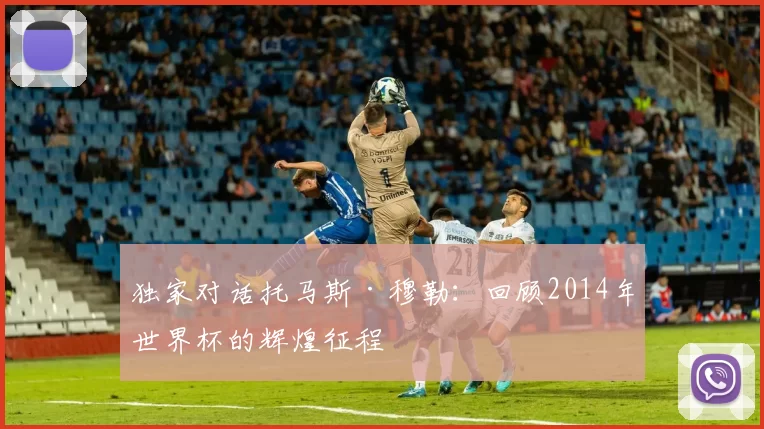 独家对话托马斯·穆勒:回顾2014年世界杯的辉煌征程