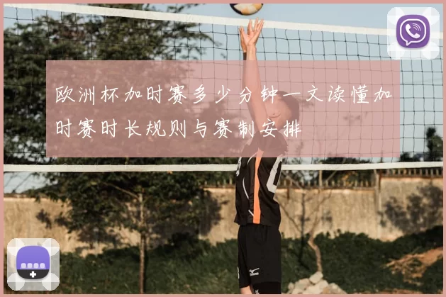 欧洲杯加时赛多少分钟一文读懂加时赛时长规则与赛制安排