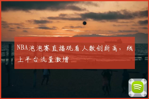 NBA泡泡赛直播观看人数创新高,线上平台流量激增
