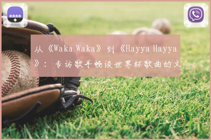 从《Waka Waka》到《Hayya Hayya》：专访歌手畅谈世界杯歌曲的文化意义