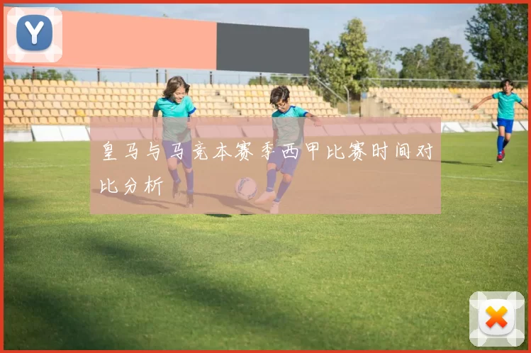 皇马与马竞本赛季西甲比赛时间对比分析
