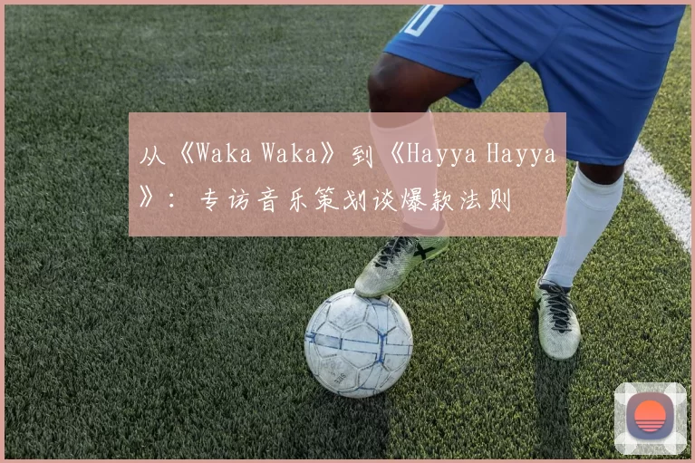 从《Waka Waka》到《Hayya Hayya》：专访音乐策划谈爆款法则