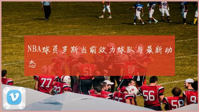 NBA球员罗斯当前效力球队与最新动态