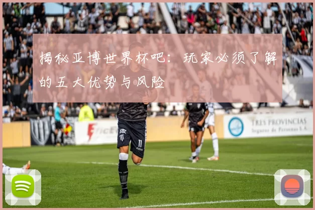 揭秘亚博世界杯吧:玩家必须了解的五大优势与风险