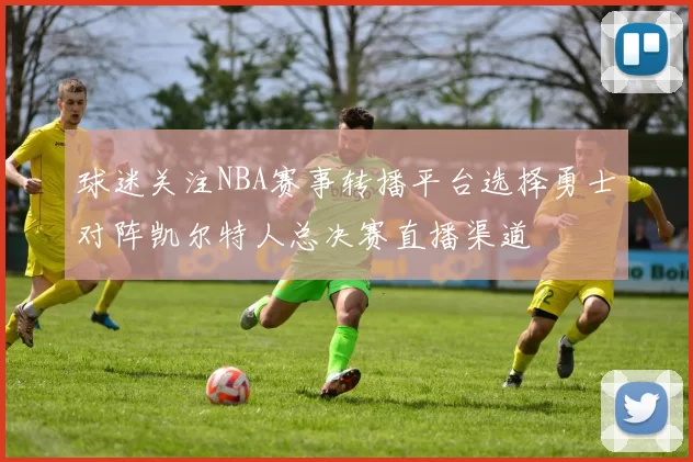 球迷关注NBA赛事转播平台选择勇士对阵凯尔特人总决赛直播渠道