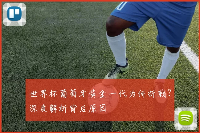 世界杯葡萄牙黄金一代为何折戟？深度解析背后原因