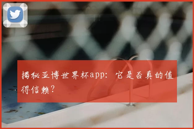 揭秘亚博世界杯app:它是否真的值得信赖?