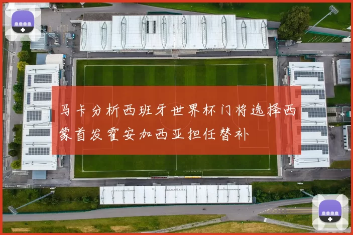 马卡分析西班牙世界杯门将选择西蒙首发霍安加西亚担任替补
