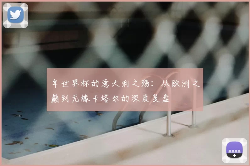 年世界杯的意大利之殇：从欧洲之巅到无缘卡塔尔的深度复盘