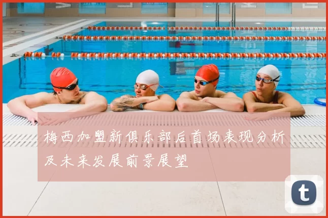 梅西加盟新俱乐部后首场表现分析及未来发展前景展望