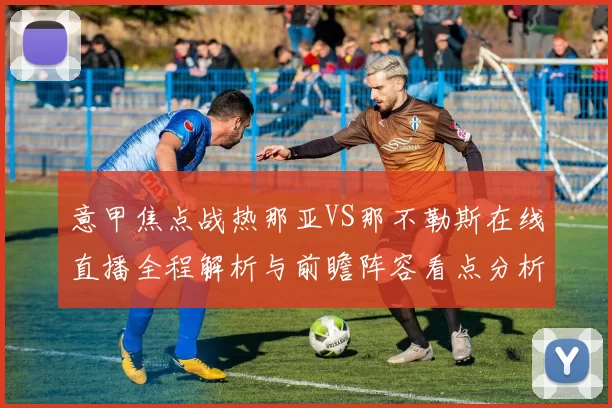 意甲焦点战热那亚VS那不勒斯在线直播全程解析与前瞻阵容看点分析
