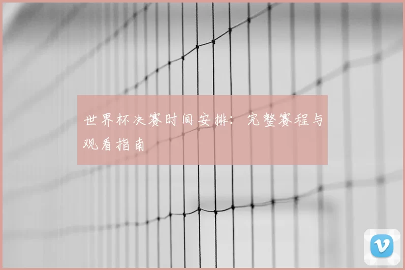 世界杯决赛时间安排:完整赛程与观看指南