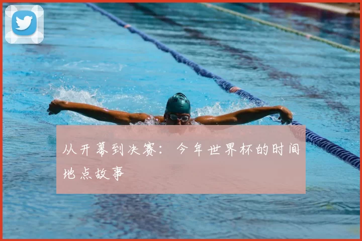 从开幕到决赛:今年世界杯的时间地点故事