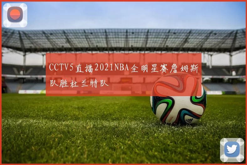 CCTV5直播2021NBA全明星赛詹姆斯队胜杜兰特队