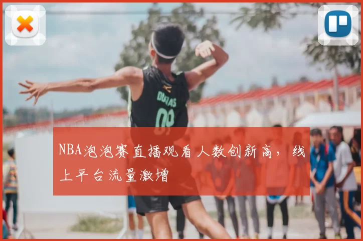 NBA泡泡赛直播观看人数创新高,线上平台流量激增