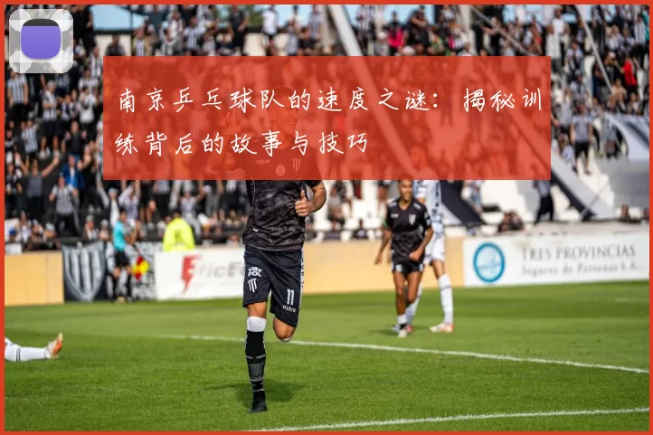 南京乒乓球队的速度之谜:揭秘训练背后的故事与技巧