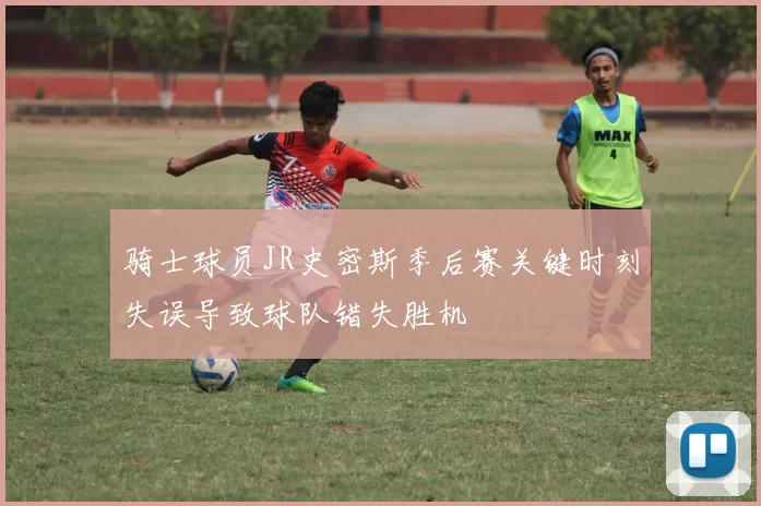 骑士球员JR史密斯季后赛关键时刻失误导致球队错失胜机