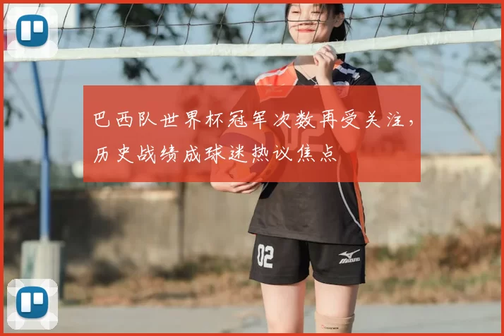 巴西队世界杯冠军次数再受关注,历史战绩成球迷热议焦点