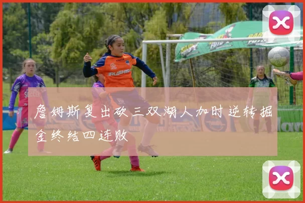 詹姆斯复出砍三双湖人加时逆转掘金终结四连败