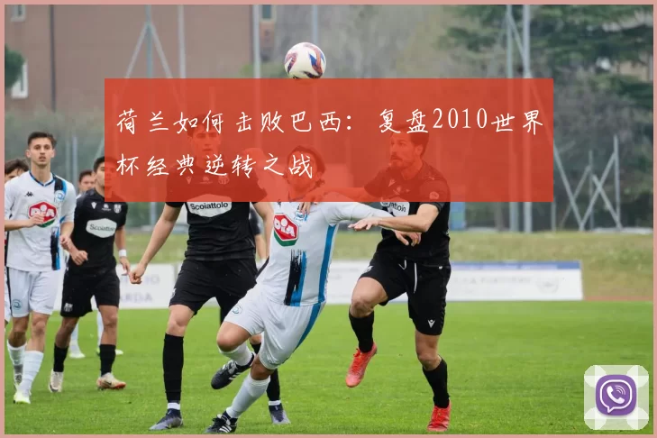 荷兰如何击败巴西：复盘2010世界杯经典逆转之战