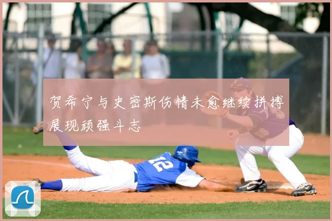 贺希宁与史密斯伤情未愈继续拼搏展现顽强斗志
