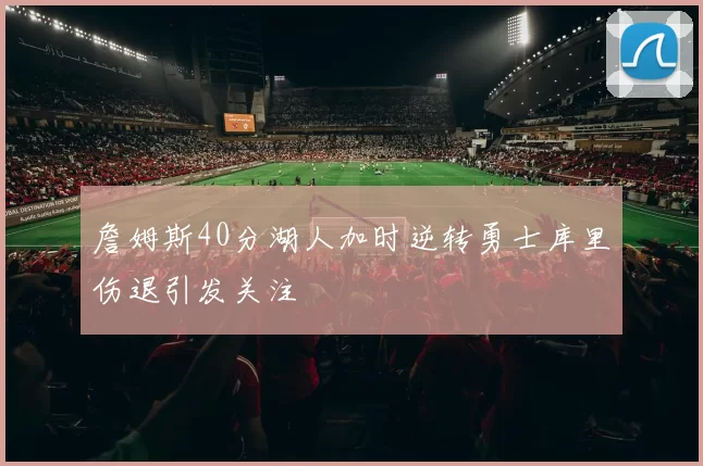 詹姆斯40分湖人加时逆转勇士库里伤退引发关注