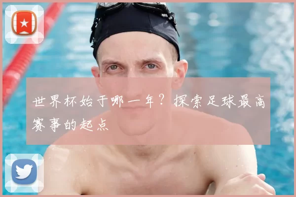 世界杯始于哪一年?探索足球最高赛事的起点