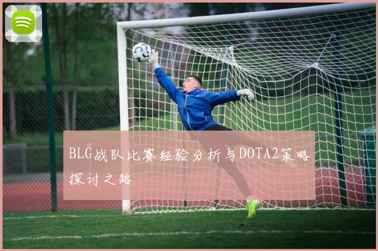 BLG战队比赛经验分析与DOTA2策略探讨之路