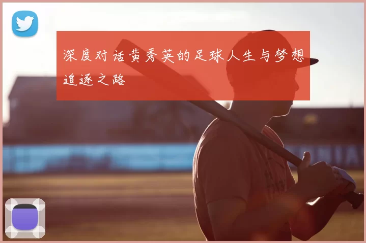 深度对话黄秀英的足球人生与梦想追逐之路