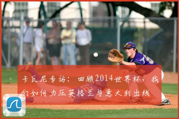 卡瓦尼专访：回顾2014世界杯，我们如何力压英格兰与意大利出线