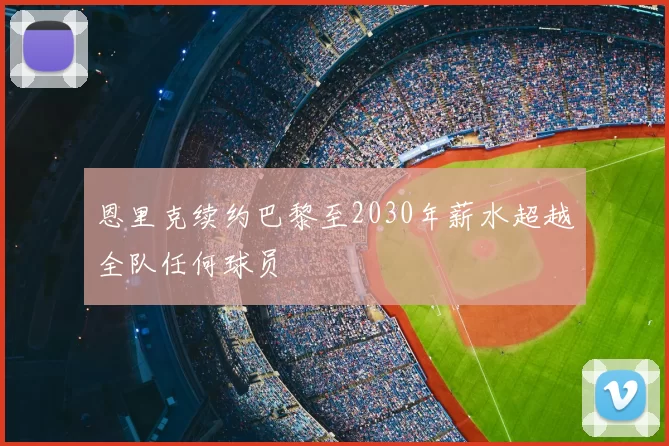 恩里克续约巴黎至2030年薪水超越全队任何球员