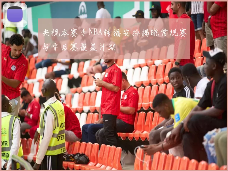 央视本赛季NBA转播安排揭晓常规赛与季后赛覆盖计划