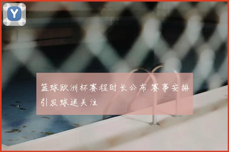 篮球欧洲杯赛程时长公布 赛事安排引发球迷关注