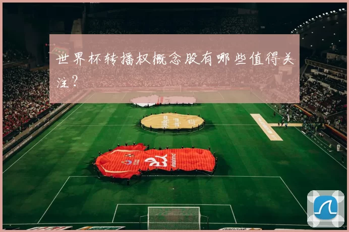 世界杯转播权概念股有哪些值得关注？