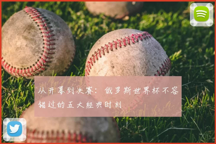 从开幕到决赛:俄罗斯世界杯不容错过的五大经典时刻