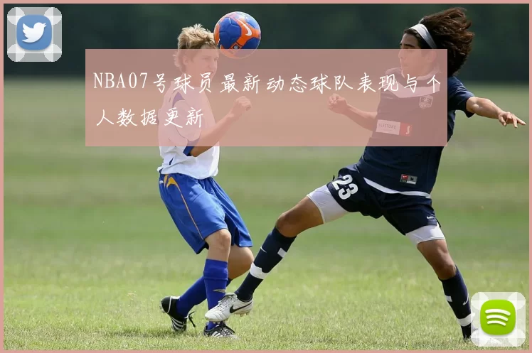 NBA07号球员最新动态球队表现与个人数据更新