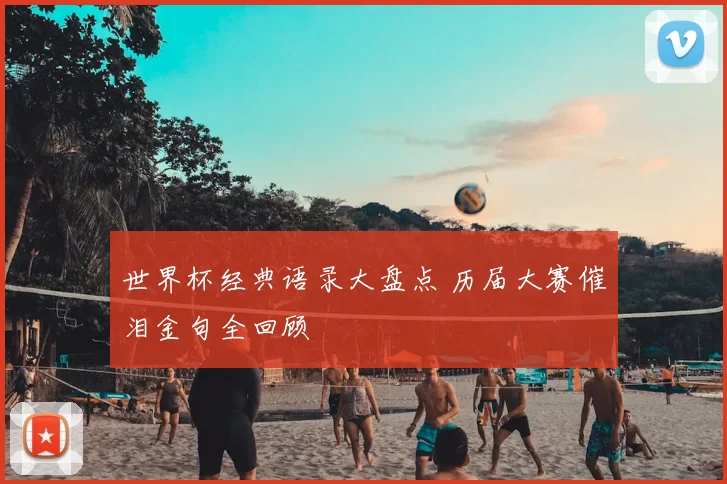 世界杯经典语录大盘点 历届大赛催泪金句全回顾