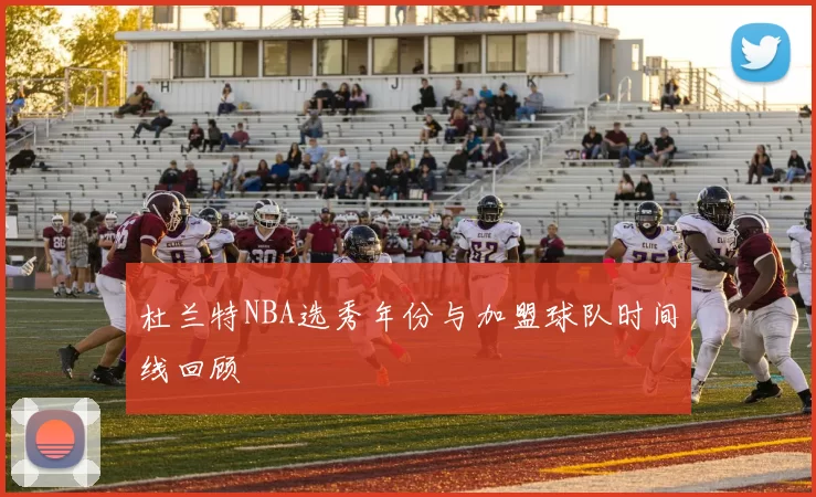 杜兰特NBA选秀年份与加盟球队时间线回顾