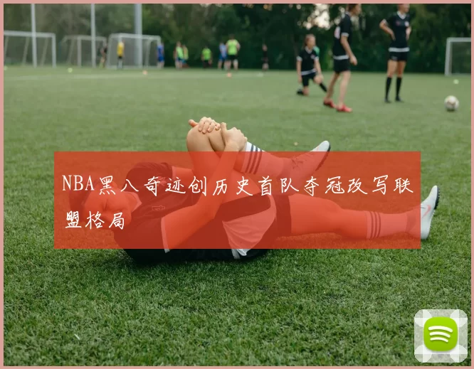 NBA黑八奇迹创历史首队夺冠改写联盟格局
