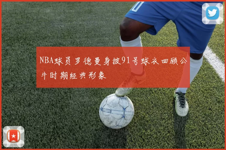 NBA球员罗德曼身披91号球衣回顾公牛时期经典形象