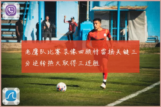 老鹰队比赛录像回顾特雷杨关键三分逆转热火取得三连胜