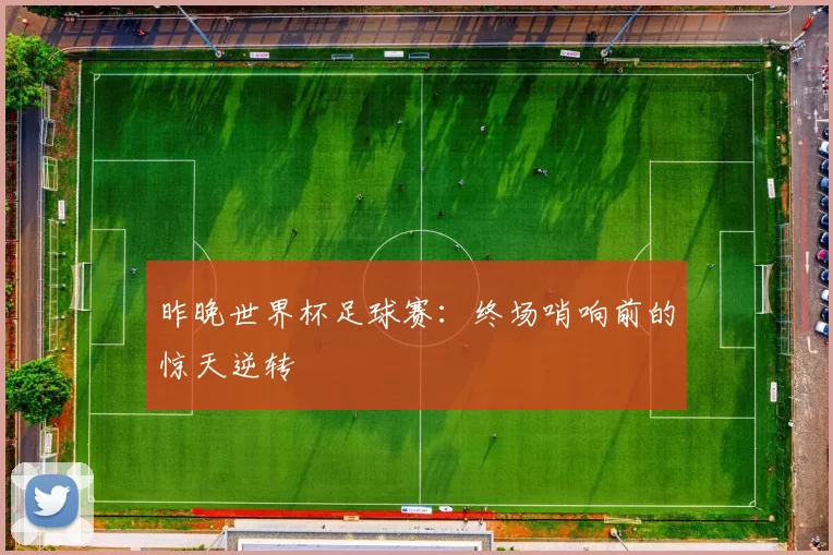 昨晚世界杯足球赛:终场哨响前的惊天逆转
