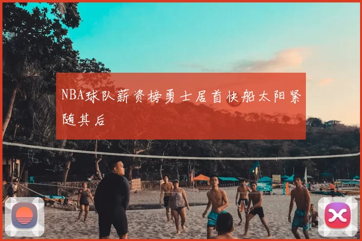 NBA球队薪资榜勇士居首快船太阳紧随其后