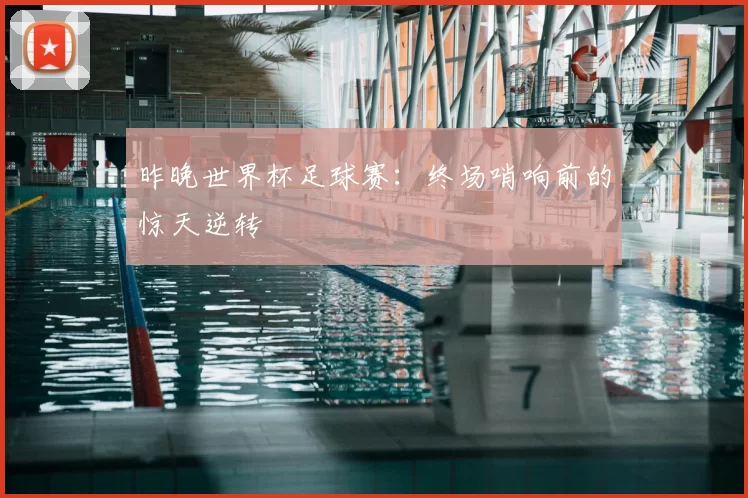 昨晚世界杯足球赛：终场哨响前的惊天逆转